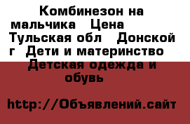 Комбинезон на мальчика › Цена ­ 1 500 - Тульская обл., Донской г. Дети и материнство » Детская одежда и обувь   